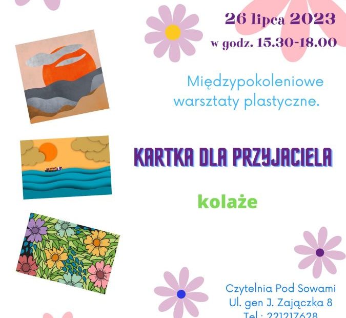 Plakat Lato w Mieście w Czytelni Pod Sowami 26 lipca 2023 w godz. 15.30-18.00 Międzypokoleniowe warsztaty plastyczne. Kartka dla Przyjaciela. Kolaże. Czytelnia pod Sowami ul. gen. J. Zajączka 8 tel 22 1217628 zapraszmay. W tle zdjacia prac kolorowe grafiki kartek wykonanych metodą kolażu. Loga Biblioteki Publicznej w Dzielnicy Żoliborz mst Warszawy oraz Instytucji Kultury miasta stołecznego Warszawy.