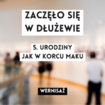 grafika wyróżniająca z tekstem: "zaczęło się w dłużewie 5. urodziny jak w korcu maku wernisaż" na tle rozmazanego zdjęcia osób oglądających wystawę