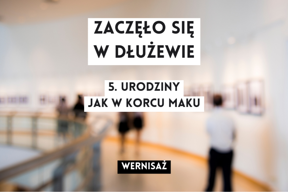 grafika wyróżniająca z tekstem: "zaczęło się w dłużewie 5. urodziny jak w korcu maku wernisaż" na tle rozmazanego zdjęcia osób oglądających wystawę