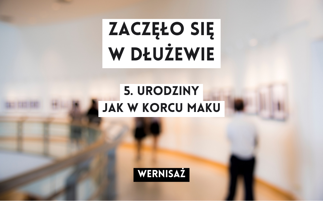 grafika wyróżniająca z tekstem: "zaczęło się w dłużewie 5. urodziny jak w korcu maku wernisaż" na tle rozmazanego zdjęcia osób oglądających wystawę