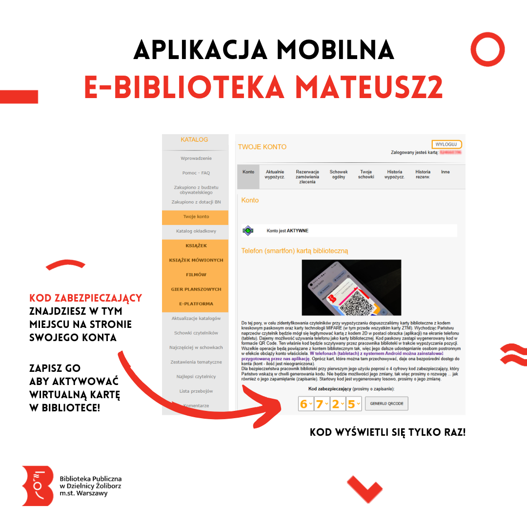 prosta grafika na białym tle z napisem aplikacja mobilna e-biblioteka mateusz2 kod zabezpieczający znajdziesz w tym miejscu na stronie swojego konta zapisz go aby aktywować wirtualną kartę w bibliotece! kod wyświetli się tylko raz oraz zrzutem ekranu z konta bibliotecznego ze strony katalogu biblioteki oraz logiem biblioteki publicznej w dzielnicy żoliborz m.st. Warszawy