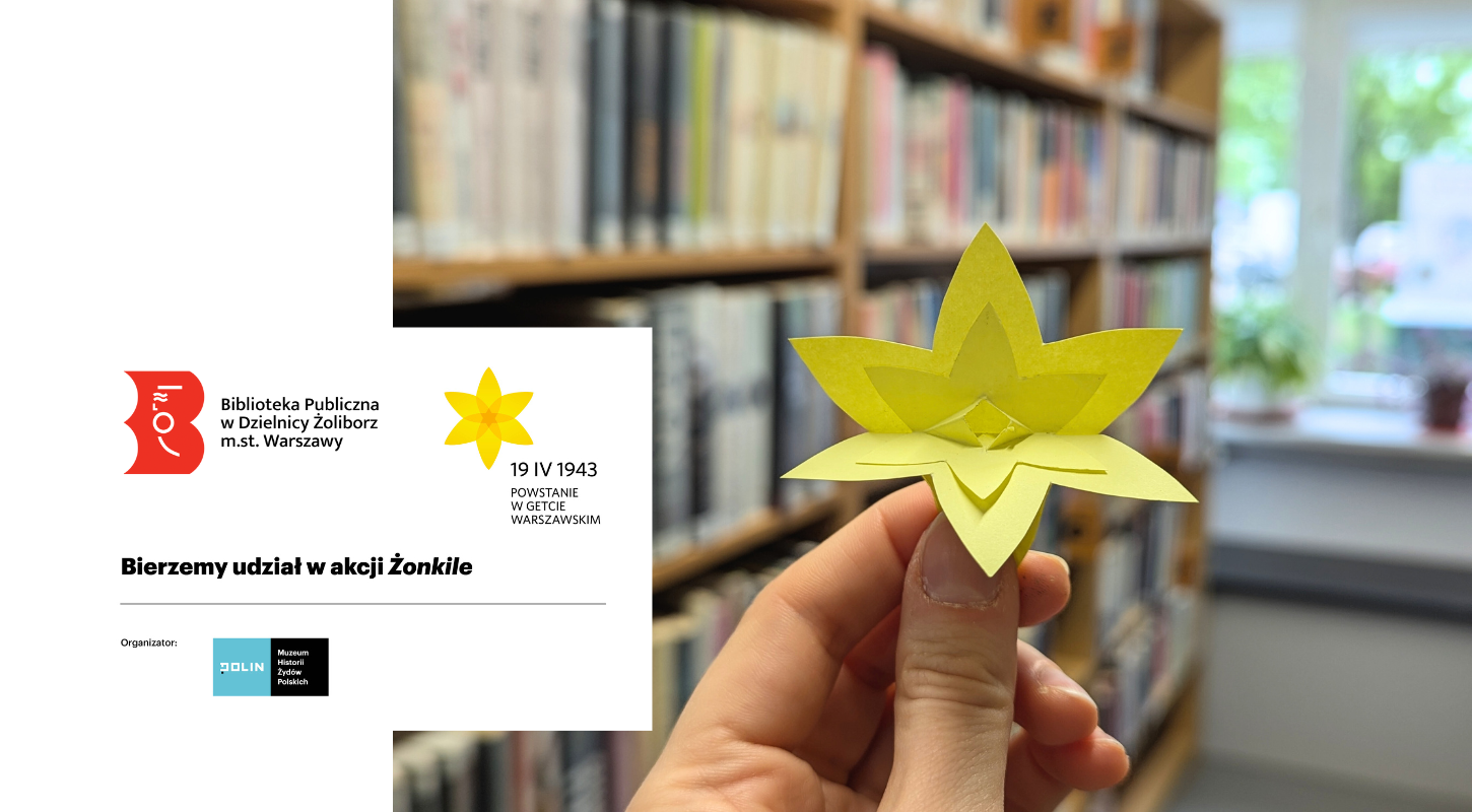 zdjęcie papierowego żonkila na tle regałów z książkami we wnętrzu biblioteki oraz napisy: Bierzemy udział w akcji Żonkile, logotyp Akcja Żonkile z napisem 19 IV 1943 powstanie w getcie warszawskim, napis organizator i logotyp Muzeum Historii Żydów Polskich Polin, logotyp biblioteki publicznej w dzielnicy Żoliborz m.st. warszawy