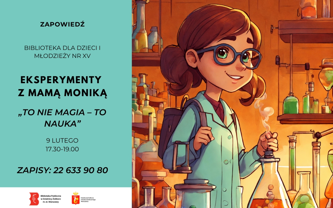 Plakat zapowiadający warsztaty naukowe dla dzieci: „Eksperymenty z Mamą Moniką – To nie magia, to nauka”, organizowane przez Bibliotekę dla Dzieci i Młodzieży nr XV. Po lewej stronie turkusowe tło z informacjami: 9 lutego, godz. 17:30–19:00, zapisy pod numerem 22 633 90 80. Po prawej kolorowa ilustracja uśmiechniętej dziewczynki w fartuchu laboratoryjnym i okularach, trzymającej kolbę w pracowni pełnej naczyń z barwnymi substancjami.