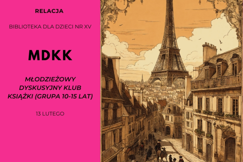 Grafika informacyjna podzielona na dwie części. Po lewej stronie, na intensywnie różowym tle, znajdują się napisy: „RELACJA”, „BIBLIOTEKA DLA DZIECI NR XV”, „MDKK”, „MŁODZIEŻOWY DYSKUSYJNY KLUB KSIĄŻKI (GRUPA 10-15 LAT)” oraz data „13 LUTEGO”. Po prawej stronie widnieje ilustracja w odcieniach sepii przedstawiająca zabytkową uliczkę Paryża z widoczną w oddali Wieżą Eiffla oraz postaciami na koniach. Na dole logotypy Biblioteki Publicznej w Dzielnicy Żoliborz oraz m.st. Warszawy.