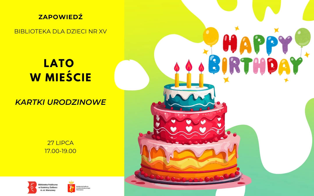 Grafika zapowiadająca warsztaty plastyczne w bibliotece. Grafika jest podzielona pionowo na dwie części. Po lewej stronie, na jaskrawożółtym tle, znajdują się czarne napisy: „ZAPOWIEDŹ”, „BIBLIOTEKA dla dzieci nr XV”, duży tytuł akcji „LATO W MIEŚCIE”, podtytuł „KARTKI URODZINOWE” oraz data i godzina: „27 LIPCA, 17.00-19.00”. Na samym dole umieszczono logo Biblioteki Publicznej w Dzielnicy Żoliborz oraz m.st. Warszawy. Po prawej stronie, na biało-zielonym tle, widnieje ilustracja dużego, trzypiętrowego tortu urodzinowego z zapalonymi trzema świeczkami, a nad nim kolorowy napis z balonów układa się w słowa „HAPPY BIRTHDAY” w otoczeniu gwiazdek.