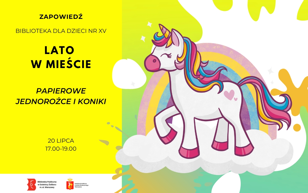 Kolorowy plakat zapowiadający wydarzenie dla dzieci w Bibliotece dla Dzieci nr XV. Po prawej ilustracja uśmiechniętego jednorożca z tęczową grzywą stojącego na chmurze na tle tęczy. Po lewej żółte pole z informacją: „Lato w mieście – Papierowe jednorożce i koniki”, data 20 lipca, godz. 17.00–19.00. Na dole logotypy Biblioteki Publicznej i m.st. Warszawy.